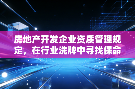 房地产开发企业资质管理规定,在行业洗牌中寻找保命符与入场券