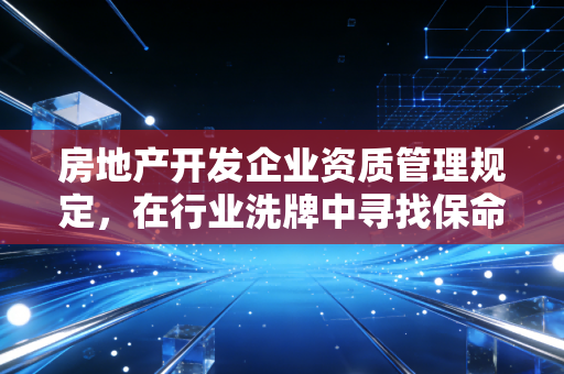 房地产开发企业资质管理规定,在行业洗牌中寻找保命符与入场券