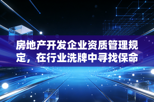 房地产开发企业资质管理规定，在行业洗牌中寻找保命符与入场券