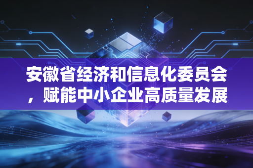 安徽省经济和信息化委员会，赋能中小企业高质量发展，注会视角下的政策红利与企业机遇