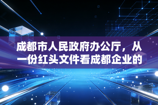 成都市人民政府办公厅,从一份红头文件看成都企业的财务合规与机遇——一位注会从业者的深度观察
