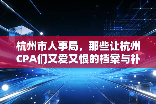 杭州市人事局，那些让杭州CPA们又爱又恨的档案与补贴政策全解析