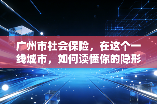广州市社会保险，在这个一线城市，如何读懂你的隐形工资与企业的生死线