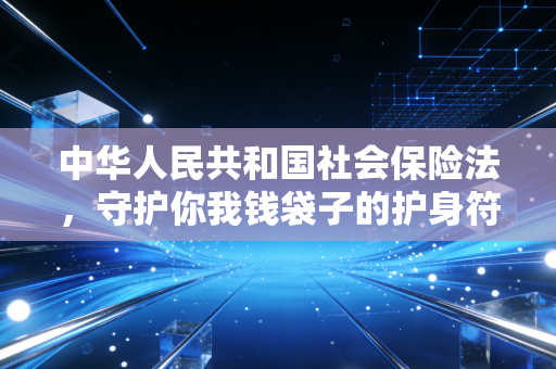 中华人民共和国社会保险法,守护你我钱袋子的护身符,还是企业头上的紧箍咒?