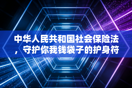 中华人民共和国社会保险法,守护你我钱袋子的护身符,还是企业头上的紧箍咒?