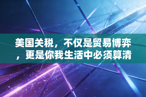美国关税，不仅是贸易博弈，更是你我生活中必须算清的一笔账