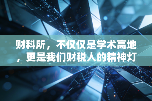 财科所,不仅仅是学术高地,更是我们财税人的精神灯塔与未来风向标