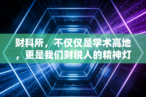 财科所，不仅仅是学术高地，更是我们财税人的精神灯塔与未来风向标