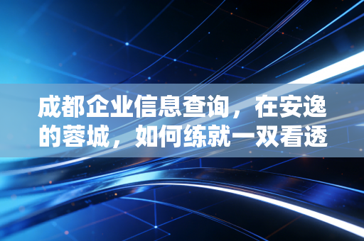 成都企业信息查询,在安逸的蓉城,如何练就一双看透商业风险的火眼金睛