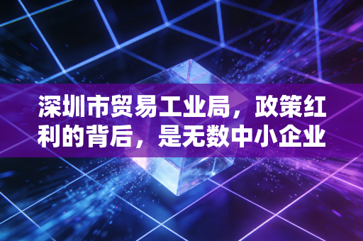 深圳市贸易工业局,政策红利的背后,是无数中小企业在合规边缘的极限拉扯