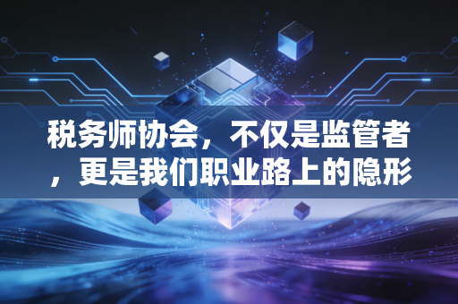 税务师协会,不仅是监管者,更是我们职业路上的隐形灯塔