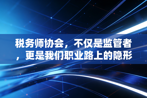 税务师协会，不仅是监管者，更是我们职业路上的隐形灯塔