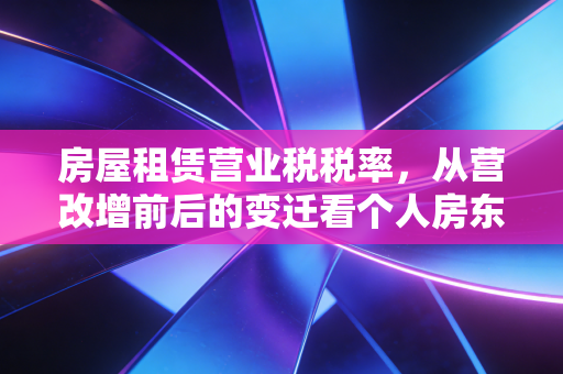 房屋租赁营业税税率,从营改增前后的变迁看个人房东的纳税智慧
