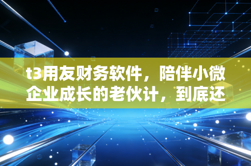 t3用友财务软件，陪伴小微企业成长的老伙计，到底还能打多久？