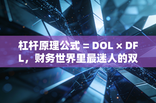 杠杆原理公式 = DOL × DFL,财务世界里最迷人的双刃剑,从企业扩张到人生逆袭的深度思考