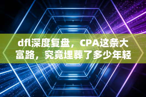 dfl深度复盘，CPA这条大富路，究竟埋葬了多少年轻人的梦想？