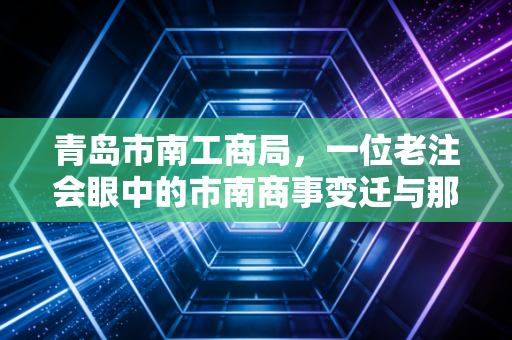 青岛市南工商局，一位老注会眼中的市南商事变迁与那些年的办证往事