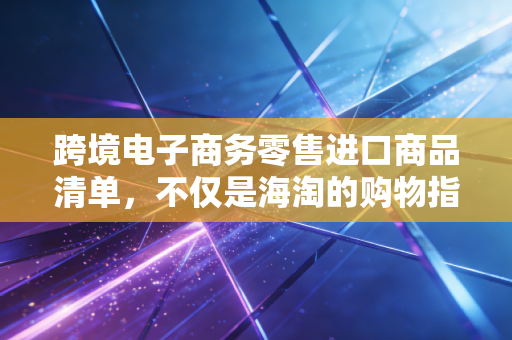 跨境电子商务零售进口商品清单,不仅是海淘的购物指南,更是政策与市场的博弈棋盘