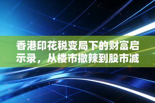 香港印花税变局下的财富启示录,从楼市撤辣到股市减负,普通投资者该如何接招?