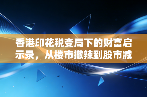 香港印花税变局下的财富启示录,从楼市撤辣到股市减负,普通投资者该如何接招?