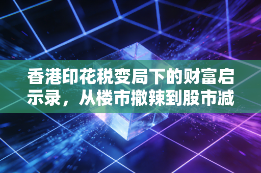 香港印花税变局下的财富启示录，从楼市撤辣到股市减负，普通投资者该如何接招？