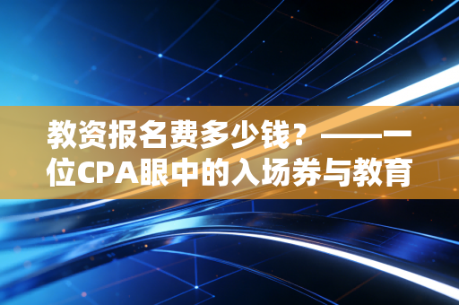 教资报名费多少钱？——一位CPA眼中的入场券与教育行业的投资回报率