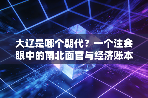 大辽是哪个朝代?一个注会眼中的南北面官与经济账本