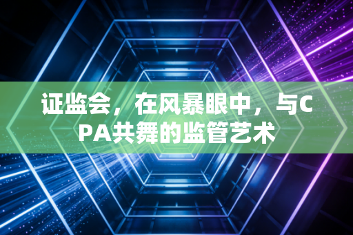 证监会，在风暴眼中，与CPA共舞的监管艺术