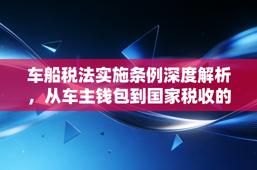 车船税法实施条例深度解析，从车主钱包到国家税收的底层逻辑