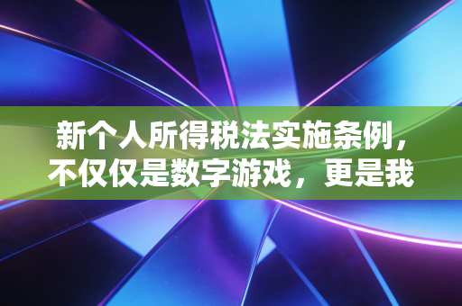 新个人所得税法实施条例,不仅仅是数字游戏,更是我们每个人生活的体检表