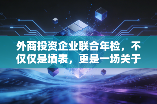 外商投资企业联合年检，不仅仅是填表，更是一场关于企业信誉的年度大考