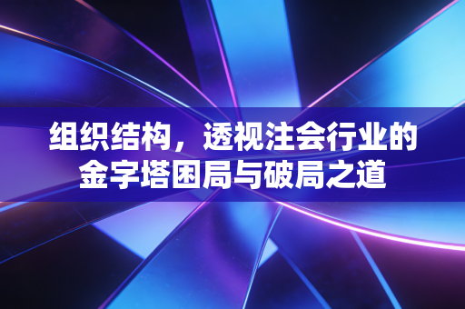 组织结构,透视注会行业的金字塔困局与破局之道