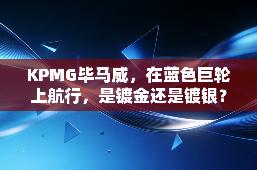 KPMG毕马威，在蓝色巨轮上航行，是镀金还是镀银？
