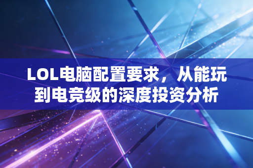 LOL电脑配置要求，从能玩到电竞级的深度投资分析