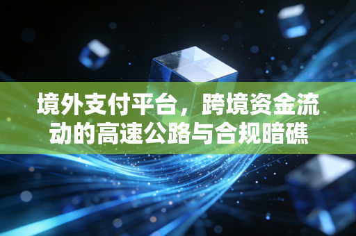 境外支付平台,跨境资金流动的高速公路与合规暗礁