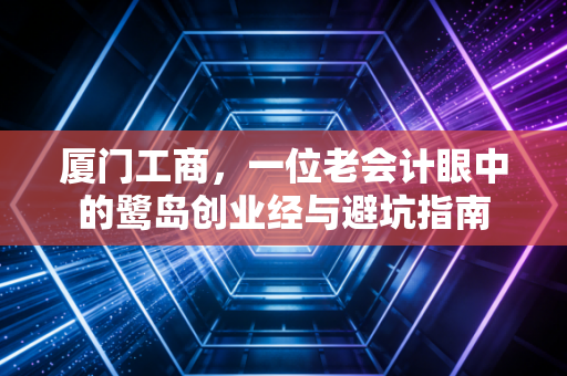 厦门工商,一位老会计眼中的鹭岛创业经与避坑指南