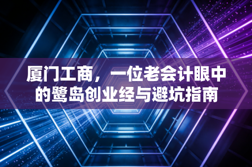 厦门工商,一位老会计眼中的鹭岛创业经与避坑指南