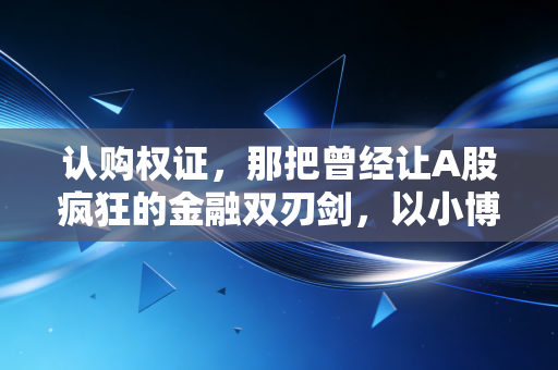 认购权证，那把曾经让A股疯狂的金融双刃剑，以小博大背后的残酷真相