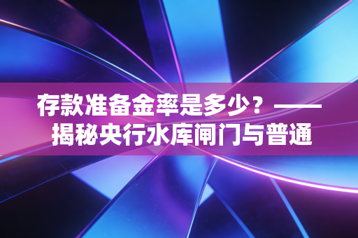 存款准备金率是多少?—— 揭秘央行水库闸门与普通人财富的隐形博弈
