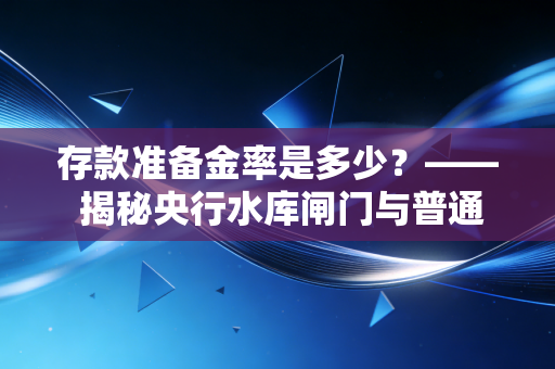 存款准备金率是多少？—— 揭秘央行水库闸门与普通人财富的隐形博弈