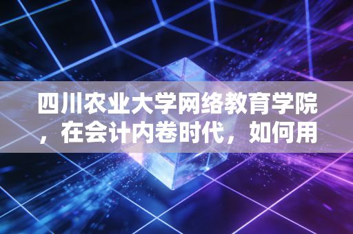四川农业大学网络教育学院,在会计内卷时代,如何用学历这块敲门砖敲开CPA的大门?