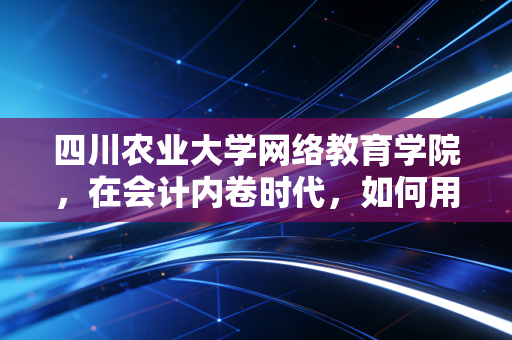 四川农业大学网络教育学院，在会计内卷时代，如何用学历这块敲门砖敲开CPA的大门？