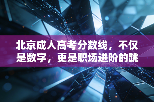 北京成人高考分数线,不仅是数字,更是职场进阶的跳板