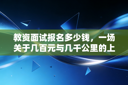 教资面试报名多少钱,一场关于几百元与几千公里的上岸博弈