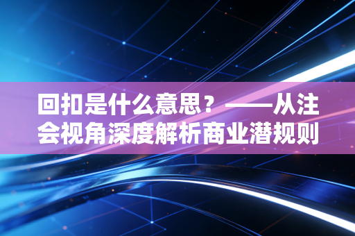 回扣是什么意思?——从注会视角深度解析商业潜规则与审计风险
