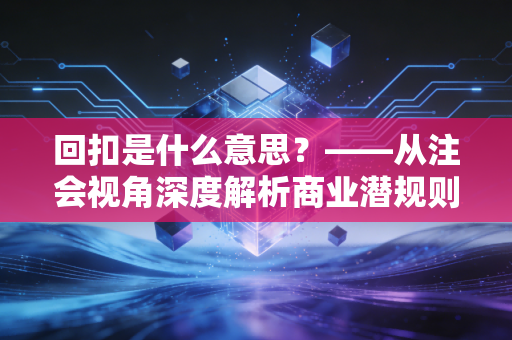 回扣是什么意思?——从注会视角深度解析商业潜规则与审计风险