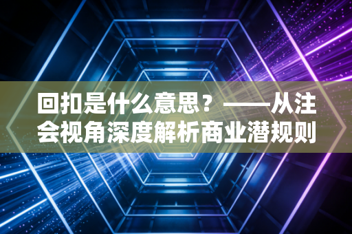 回扣是什么意思？——从注会视角深度解析商业潜规则与审计风险