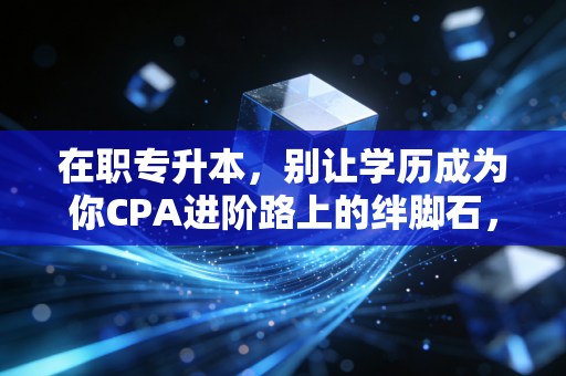 在职专升本，别让学历成为你CPA进阶路上的绊脚石，聊聊我的血泪史与建议