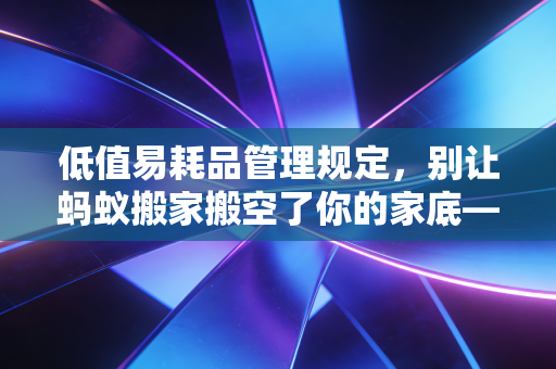 低值易耗品管理规定,别让蚂蚁搬家搬空了你的家底——一个注会眼中的微小资产保卫战