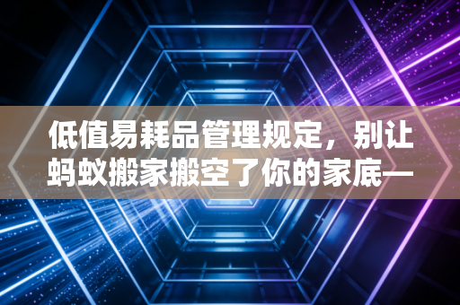 低值易耗品管理规定，别让蚂蚁搬家搬空了你的家底——一个注会眼中的微小资产保卫战